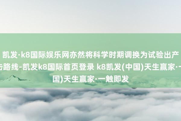 凯发·k8国际娱乐网亦然将科学时期调换为试验出产力的伏击路线-凯发k8国际首页登录 k8凯发(中国)天生赢家·一触即发