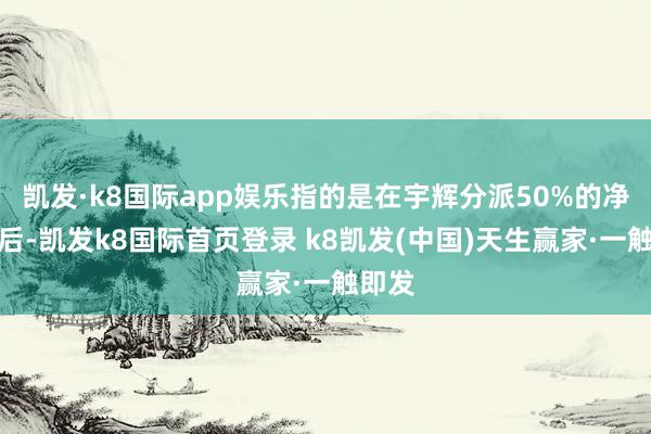 凯发·k8国际app娱乐指的是在宇辉分派50%的净利润后-凯发k8国际首页登录 k8凯发(中国)天生赢家·一触即发