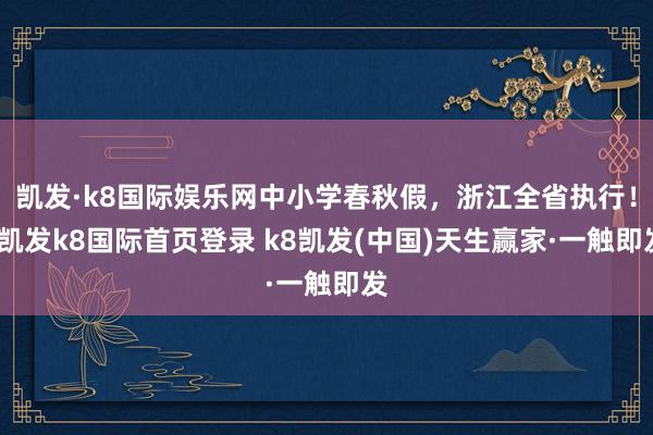 凯发·k8国际娱乐网中小学春秋假，浙江全省执行！-凯发k8国际首页登录 k8凯发(中国)天生赢家·一触即发