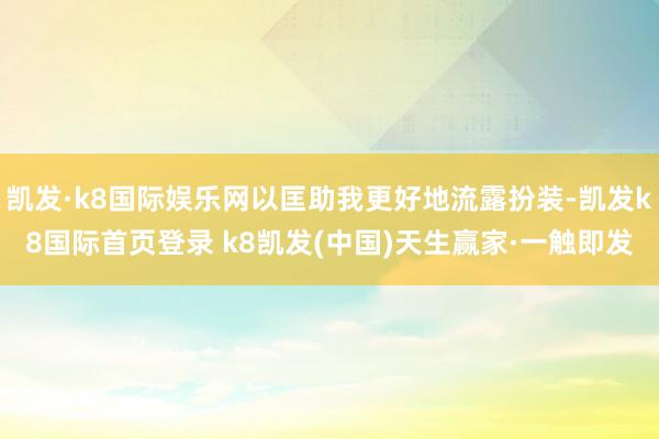 凯发·k8国际娱乐网以匡助我更好地流露扮装-凯发k8国际首页登录 k8凯发(中国)天生赢家·一触即发