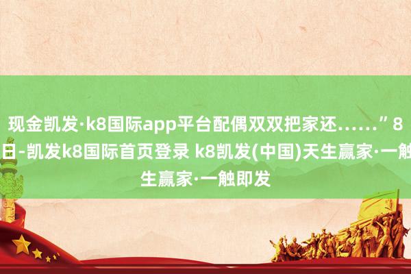 现金凯发·k8国际app平台配偶双双把家还……”8月29日-凯发k8国际首页登录 k8凯发(中国)天生赢家·一触即发