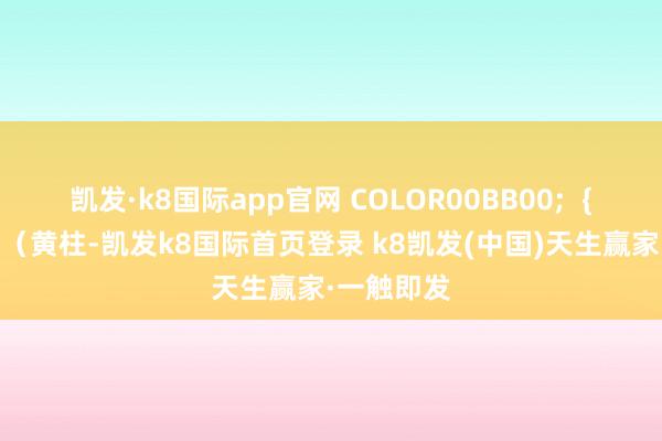 凯发·k8国际app官网 COLOR00BB00;  { 转强信号（黄柱-凯发k8国际首页登录 k8凯发(中国)天生赢家·一触即发