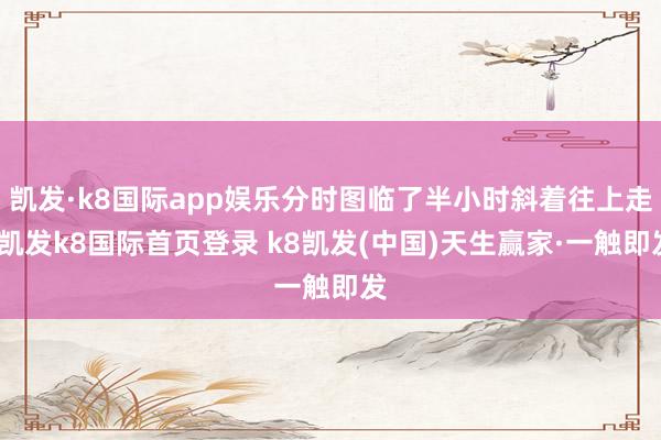 凯发·k8国际app娱乐分时图临了半小时斜着往上走-凯发k8国际首页登录 k8凯发(中国)天生赢家·一触即发