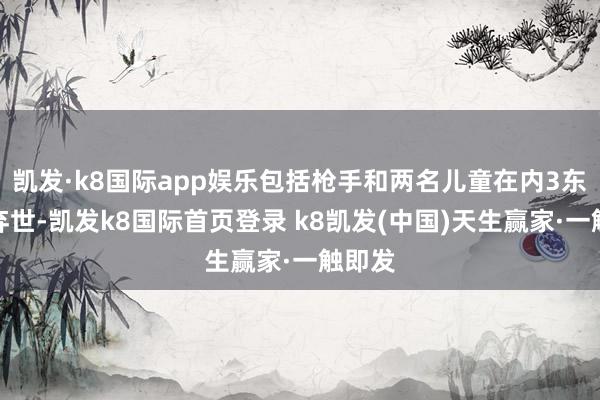 凯发·k8国际app娱乐包括枪手和两名儿童在内3东谈主弃世-凯发k8国际首页登录 k8凯发(中国)天生赢家·一触即发