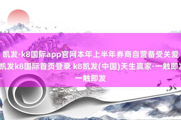 凯发·k8国际app官网本年上半年券商自营备受关爱-凯发k8国际首页登录 k8凯发(中国)天生赢家·一触即发