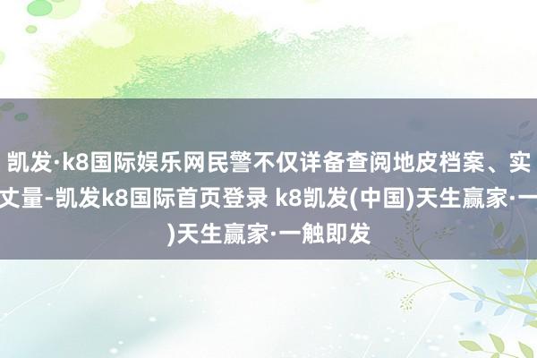 凯发·k8国际娱乐网民警不仅详备查阅地皮档案、实地勘探丈量-凯发k8国际首页登录 k8凯发(中国)天生赢家·一触即发