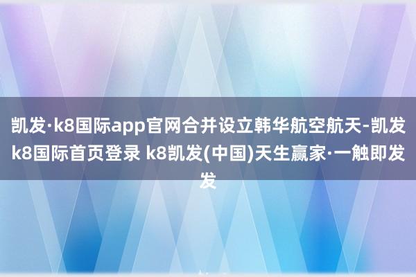 凯发·k8国际app官网合并设立韩华航空航天-凯发k8国际首页登录 k8凯发(中国)天生赢家·一触即发