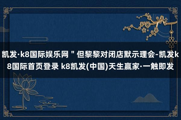 凯发·k8国际娱乐网"但黎黎对闭店默示理会-凯发k8国际首页登录 k8凯发(中国)天生赢家·一触即发