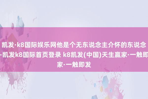 凯发·k8国际娱乐网他是个无东说念主介怀的东说念主-凯发k8国际首页登录 k8凯发(中国)天生赢家·一触即发