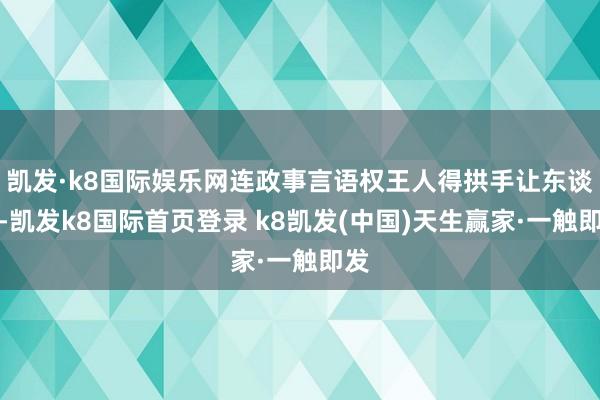 凯发·k8国际娱乐网连政事言语权王人得拱手让东谈主-凯发k8国际首页登录 k8凯发(中国)天生赢家·一触即发