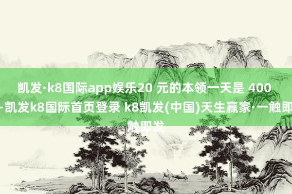 凯发·k8国际app娱乐20 元的本领一天是 400 元-凯发k8国际首页登录 k8凯发(中国)天生赢家·一触即发
