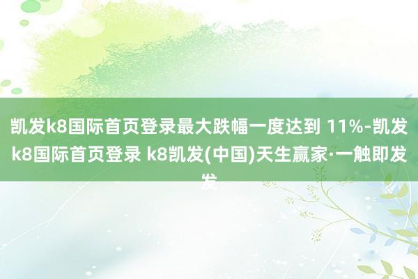 凯发k8国际首页登录最大跌幅一度达到 11%-凯发k8国际首页登录 k8凯发(中国)天生赢家·一触即发