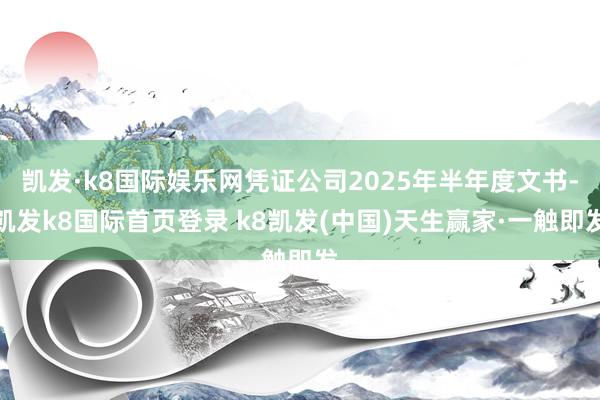 凯发·k8国际娱乐网凭证公司2025年半年度文书-凯发k8国际首页登录 k8凯发(中国)天生赢家·一触即发