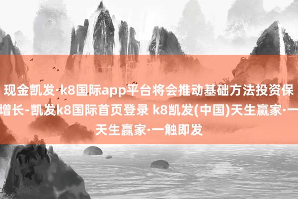 现金凯发·k8国际app平台将会推动基础方法投资保持闲隙增长-凯发k8国际首页登录 k8凯发(中国)天生赢家·一触即发