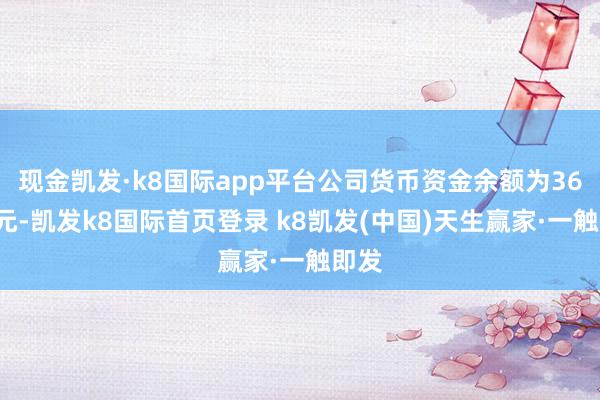现金凯发·k8国际app平台公司货币资金余额为366亿元-凯发k8国际首页登录 k8凯发(中国)天生赢家·一触即发