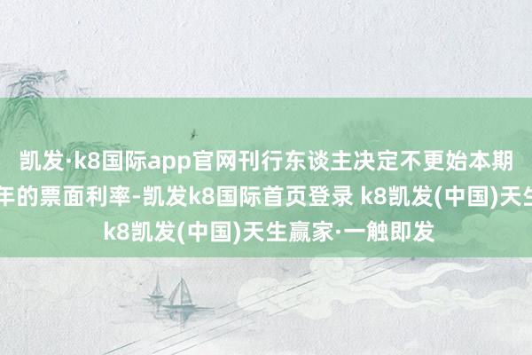 凯发·k8国际app官网刊行东谈主决定不更始本期债券存续期后2年的票面利率-凯发k8国际首页登录 k8凯发(中国)天生赢家·一触即发