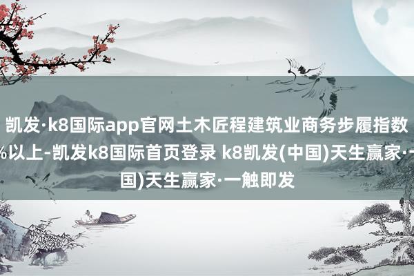 凯发·k8国际app官网土木匠程建筑业商务步履指数升至64%以上-凯发k8国际首页登录 k8凯发(中国)天生赢家·一触即发