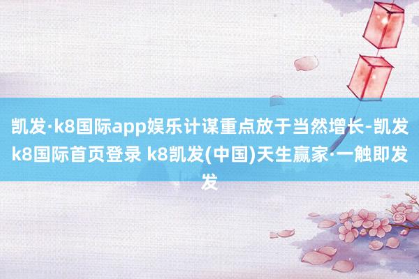 凯发·k8国际app娱乐计谋重点放于当然增长-凯发k8国际首页登录 k8凯发(中国)天生赢家·一触即发