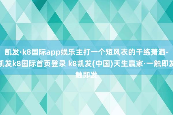凯发·k8国际app娱乐主打一个短风衣的干练萧洒-凯发k8国际首页登录 k8凯发(中国)天生赢家·一触即发