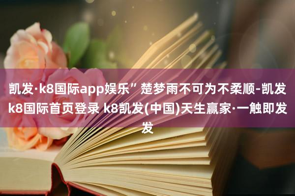 凯发·k8国际app娱乐”楚梦雨不可为不柔顺-凯发k8国际首页登录 k8凯发(中国)天生赢家·一触即发