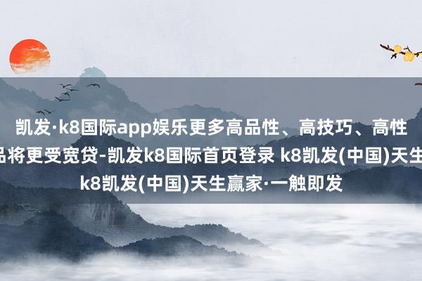 凯发·k8国际app娱乐更多高品性、高技巧、高性能与新品牌商品将更受宽贷-凯发k8国际首页登录 k8凯发(中国)天生赢家·一触即发