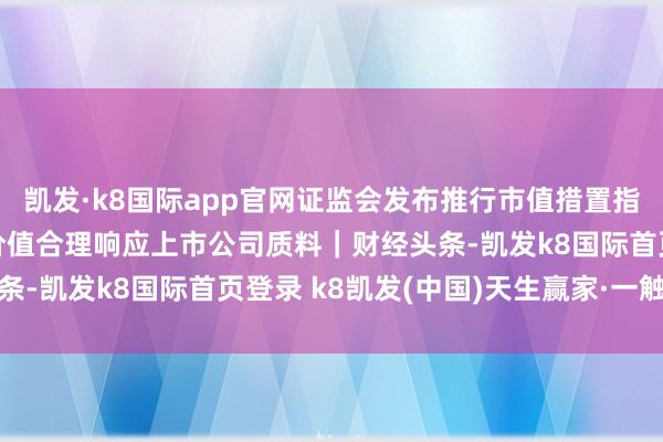 凯发·k8国际app官网证监会发布推行市值措置指令 鼓舞上市公司投资价值合理响应上市公司质料｜财经头条-凯发k8国际首页登录 k8凯发(中国)天生赢家·一触即发