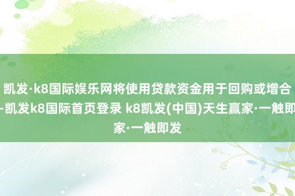 凯发·k8国际娱乐网将使用贷款资金用于回购或增合手-凯发k8国际首页登录 k8凯发(中国)天生赢家·一触即发