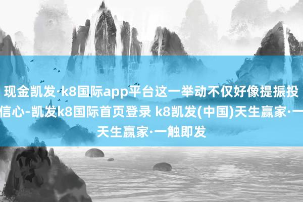 现金凯发·k8国际app平台这一举动不仅好像提振投资者的信心-凯发k8国际首页登录 k8凯发(中国)天生赢家·一触即发