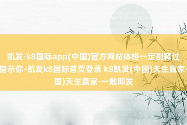 凯发·k8国际app(中国)官方网站体格一定剖释过某些形势指示你-凯发k8国际首页登录 k8凯发(中国)天生赢家·一触即发