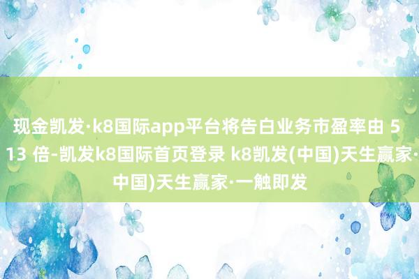 现金凯发·k8国际app平台将告白业务市盈率由 5 倍上调至 13 倍-凯发k8国际首页登录 k8凯发(中国)天生赢家·一触即发