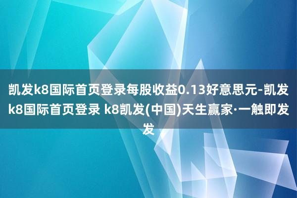 凯发k8国际首页登录每股收益0.13好意思元-凯发k8国际首页登录 k8凯发(中国)天生赢家·一触即发