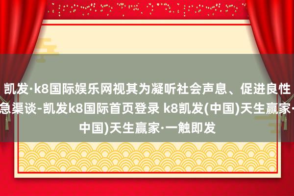 凯发·k8国际娱乐网视其为凝听社会声息、促进良性互动的遑急渠谈-凯发k8国际首页登录 k8凯发(中国)天生赢家·一触即发