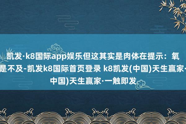 凯发·k8国际app娱乐但这其实是肉体在提示：氧气供应还是不及-凯发k8国际首页登录 k8凯发(中国)天生赢家·一触即发