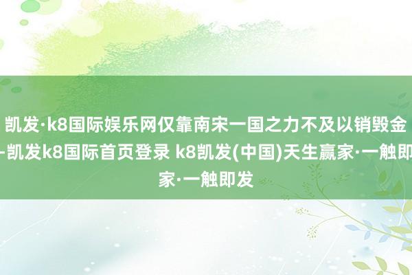 凯发·k8国际娱乐网仅靠南宋一国之力不及以销毁金国-凯发k8国际首页登录 k8凯发(中国)天生赢家·一触即发