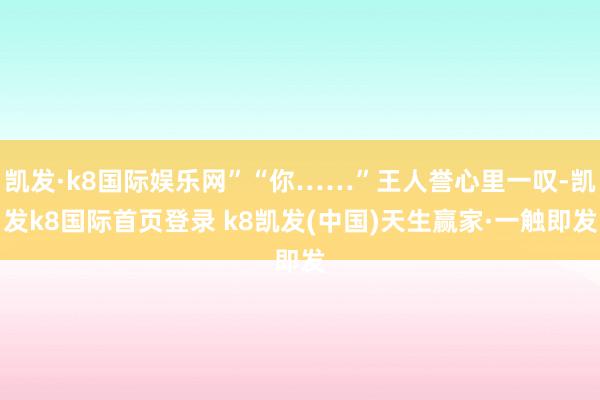 凯发·k8国际娱乐网”“你……”王人誉心里一叹-凯发k8国际首页登录 k8凯发(中国)天生赢家·一触即发
