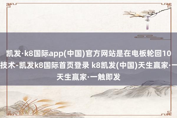 凯发·k8国际app(中国)官方网站是在电板轮回1000次的技术-凯发k8国际首页登录 k8凯发(中国)天生赢家·一触即发
