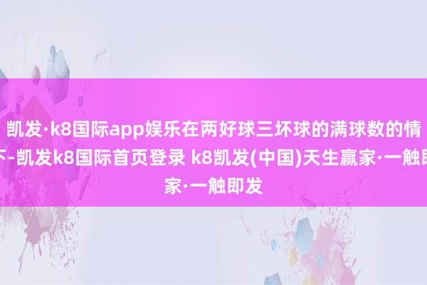 凯发·k8国际app娱乐在两好球三坏球的满球数的情况下-凯发k8国际首页登录 k8凯发(中国)天生赢家·一触即发