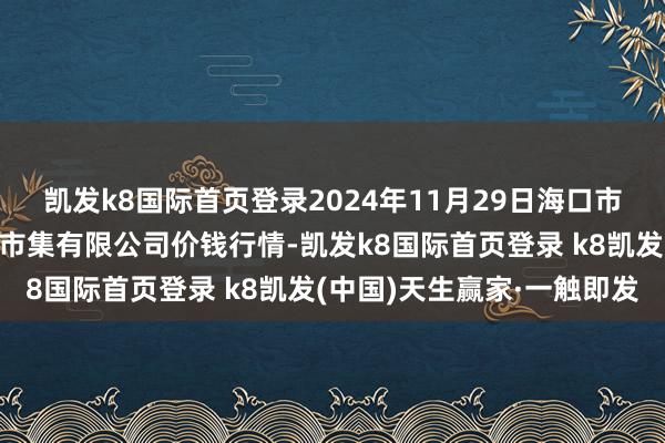 凯发k8国际首页登录2024年11月29日海口市菜篮子江楠农居品批发市集有限公司价钱行情-凯发k8国际首页登录 k8凯发(中国)天生赢家·一触即发