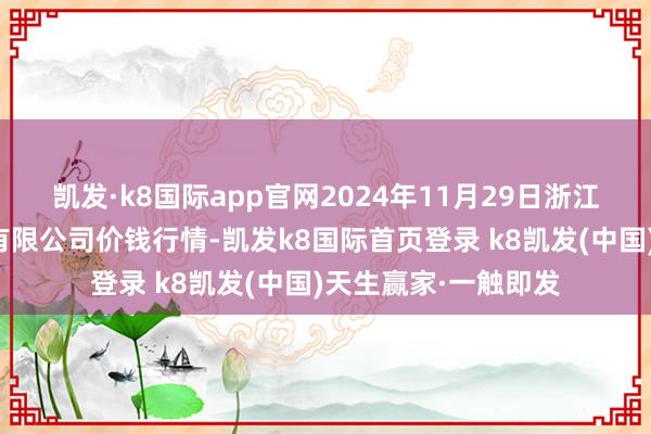 凯发·k8国际app官网2024年11月29日浙江良渚蔬菜市集诱惑有限公司价钱行情-凯发k8国际首页登录 k8凯发(中国)天生赢家·一触即发