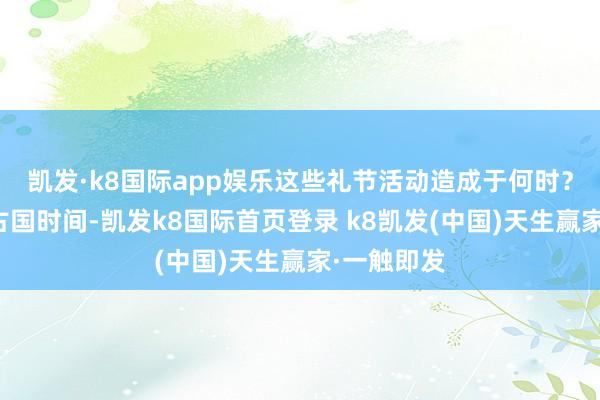 凯发·k8国际app娱乐这些礼节活动造成于何时？在远处的古国时间-凯发k8国际首页登录 k8凯发(中国)天生赢家·一触即发