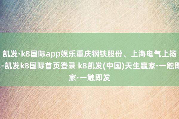凯发·k8国际app娱乐重庆钢铁股份、上海电气上扬5%-凯发k8国际首页登录 k8凯发(中国)天生赢家·一触即发