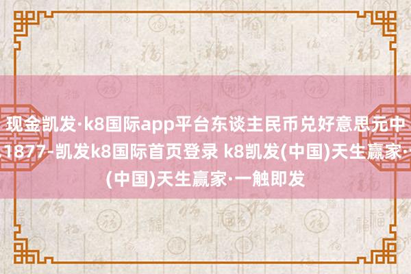 现金凯发·k8国际app平台东谈主民币兑好意思元中间价报7.1877-凯发k8国际首页登录 k8凯发(中国)天生赢家·一触即发