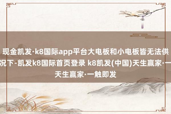 现金凯发·k8国际app平台大电板和小电板皆无法供电的情况下-凯发k8国际首页登录 k8凯发(中国)天生赢家·一触即发