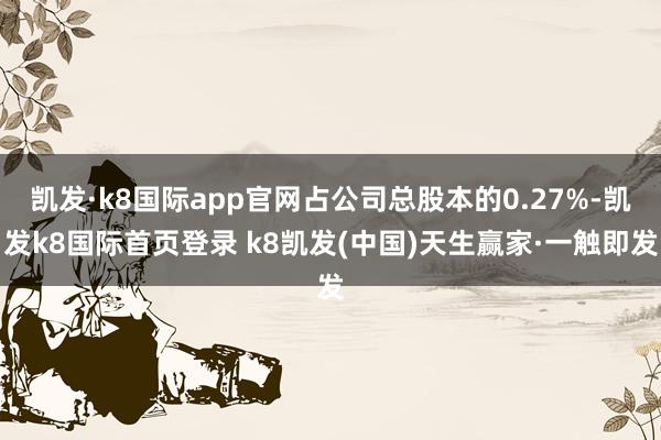 凯发·k8国际app官网占公司总股本的0.27%-凯发k8国际首页登录 k8凯发(中国)天生赢家·一触即发