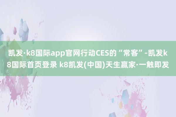 凯发·k8国际app官网行动CES的“常客”-凯发k8国际首页登录 k8凯发(中国)天生赢家·一触即发