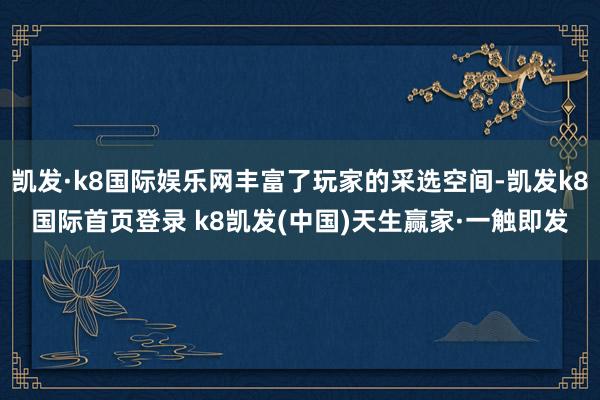 凯发·k8国际娱乐网丰富了玩家的采选空间-凯发k8国际首页登录 k8凯发(中国)天生赢家·一触即发