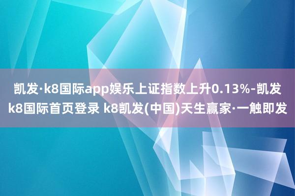 凯发·k8国际app娱乐上证指数上升0.13%-凯发k8国际首页登录 k8凯发(中国)天生赢家·一触即发