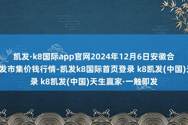 凯发·k8国际app官网2024年12月6日安徽合肥周谷堆农产物批发市集价钱行情-凯发k8国际首页登录 k8凯发(中国)天生赢家·一触即发