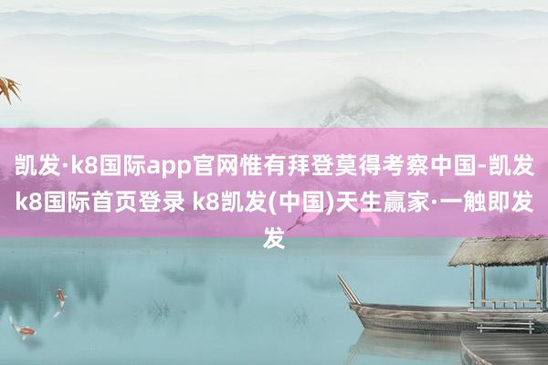 凯发·k8国际app官网惟有拜登莫得考察中国-凯发k8国际首页登录 k8凯发(中国)天生赢家·一触即发