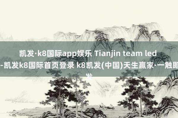 凯发·k8国际app娱乐 Tianjin team led 53-凯发k8国际首页登录 k8凯发(中国)天生赢家·一触即发